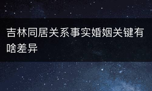 吉林同居关系事实婚姻关键有啥差异