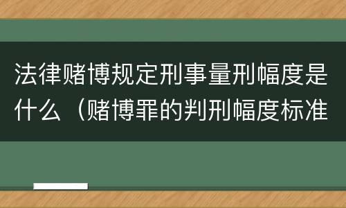 法律赌博规定刑事量刑幅度是什么（赌博罪的判刑幅度标准）