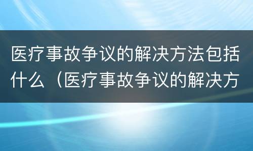 医疗事故争议的解决方法包括什么（医疗事故争议的解决方法包括什么方面）
