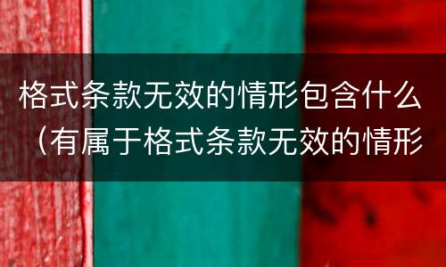 格式条款无效的情形包含什么（有属于格式条款无效的情形有）