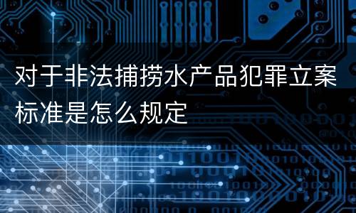 对于非法捕捞水产品犯罪立案标准是怎么规定
