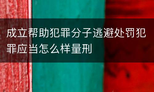 成立帮助犯罪分子逃避处罚犯罪应当怎么样量刑