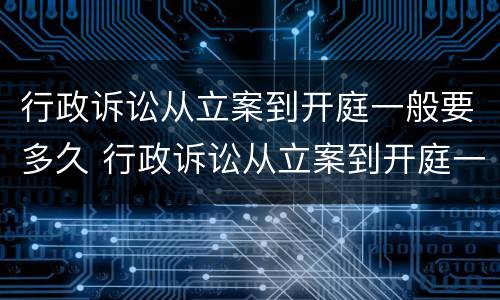 行政诉讼从立案到开庭一般要多久 行政诉讼从立案到开庭一般要多久呢