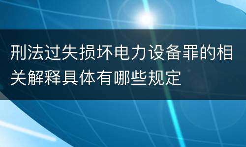 刑法过失损坏电力设备罪的相关解释具体有哪些规定