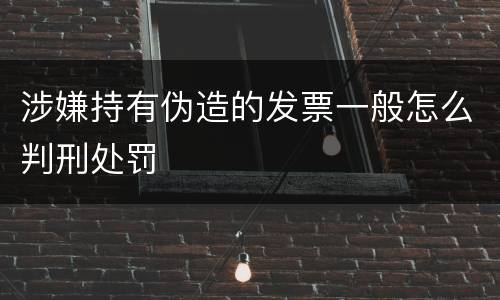 涉嫌持有伪造的发票一般怎么判刑处罚