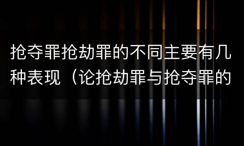 抢夺罪抢劫罪的不同主要有几种表现（论抢劫罪与抢夺罪的区别）