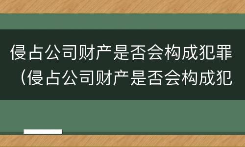 侵占公司财产是否会构成犯罪（侵占公司财产是否会构成犯罪案件）