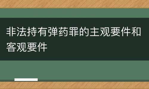 非法持有弹药罪的主观要件和客观要件