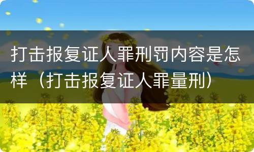 打击报复证人罪刑罚内容是怎样（打击报复证人罪量刑）