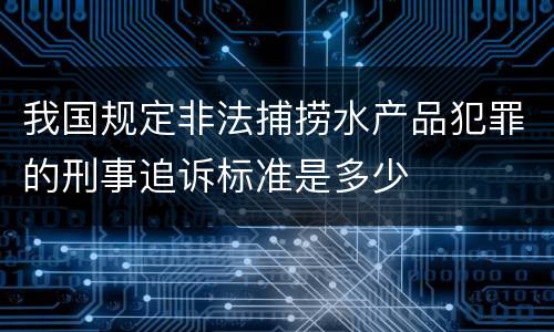 我国规定非法捕捞水产品犯罪的刑事追诉标准是多少