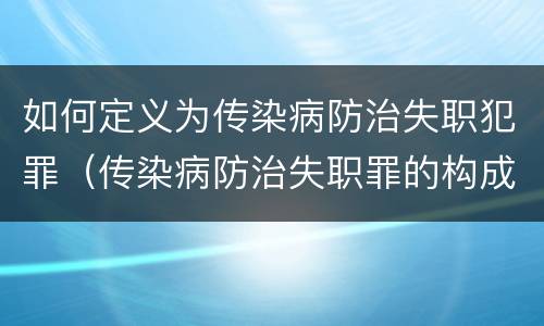 如何定义为传染病防治失职犯罪（传染病防治失职罪的构成要件）