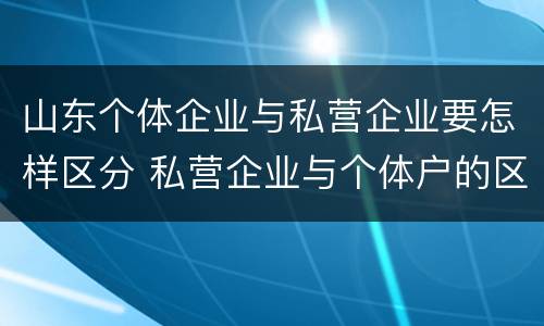 山东个体企业与私营企业要怎样区分 私营企业与个体户的区别