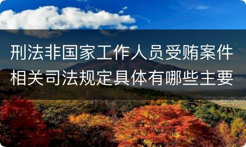刑法非国家工作人员受贿案件相关司法规定具体有哪些主要内容