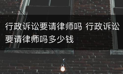 行政诉讼要请律师吗 行政诉讼要请律师吗多少钱