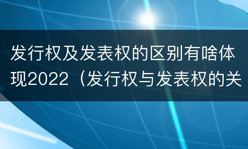 发行权及发表权的区别有啥体现2022（发行权与发表权的关系）