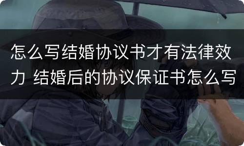 怎么写结婚协议书才有法律效力 结婚后的协议保证书怎么写有法律效应