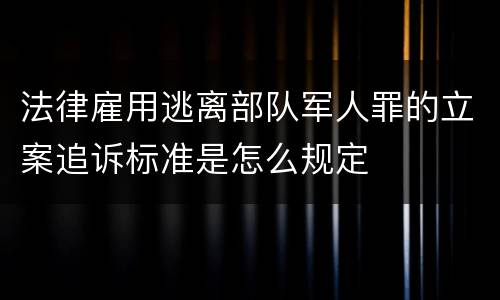 法律雇用逃离部队军人罪的立案追诉标准是怎么规定