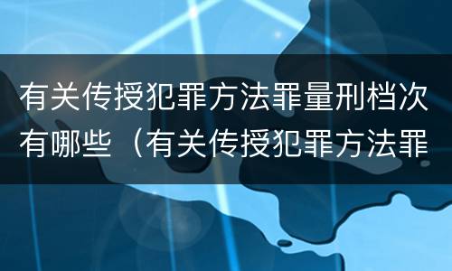 有关传授犯罪方法罪量刑档次有哪些（有关传授犯罪方法罪量刑档次有哪些）