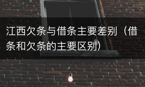 江西欠条与借条主要差别（借条和欠条的主要区别）