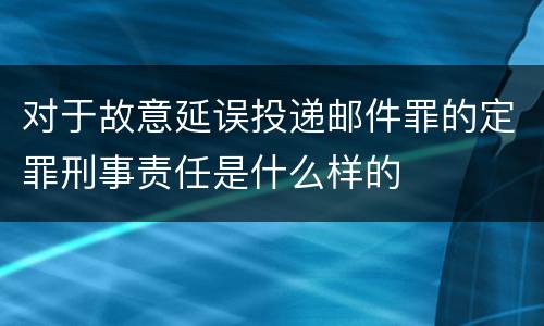 对于故意延误投递邮件罪的定罪刑事责任是什么样的