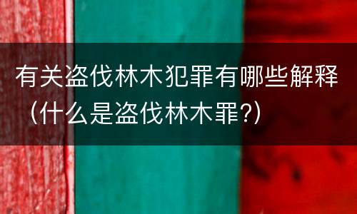 有关盗伐林木犯罪有哪些解释（什么是盗伐林木罪?）