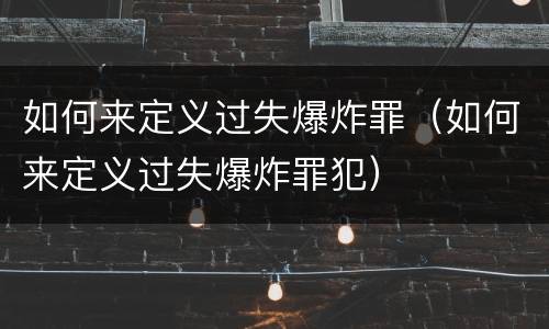 如何来定义过失爆炸罪（如何来定义过失爆炸罪犯）