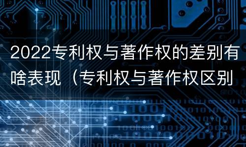 2022专利权与著作权的差别有啥表现（专利权与著作权区别）