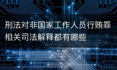 刑法对非国家工作人员行贿罪相关司法解释都有哪些