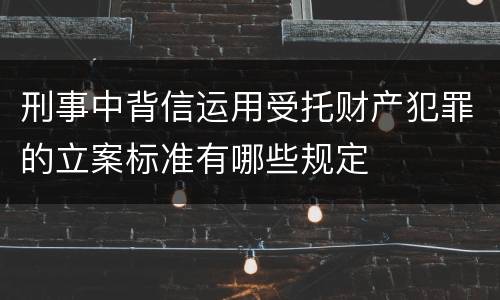 刑事中背信运用受托财产犯罪的立案标准有哪些规定
