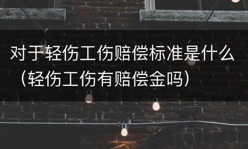 对于轻伤工伤赔偿标准是什么（轻伤工伤有赔偿金吗）
