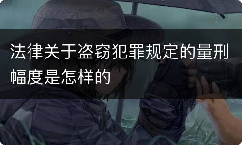 法律关于盗窃犯罪规定的量刑幅度是怎样的