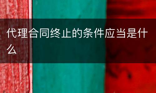 代理合同终止的条件应当是什么
