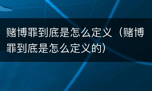 赌博罪到底是怎么定义（赌博罪到底是怎么定义的）