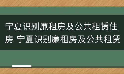 宁夏识别廉租房及公共租赁住房 宁夏识别廉租房及公共租赁住房标准