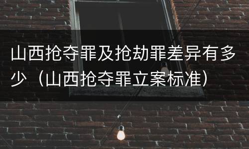 山西抢夺罪及抢劫罪差异有多少（山西抢夺罪立案标准）