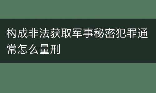 构成非法获取军事秘密犯罪通常怎么量刑