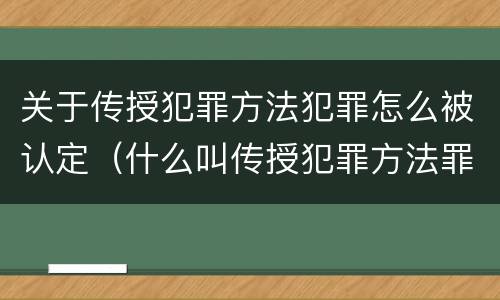 关于传授犯罪方法犯罪怎么被认定（什么叫传授犯罪方法罪）