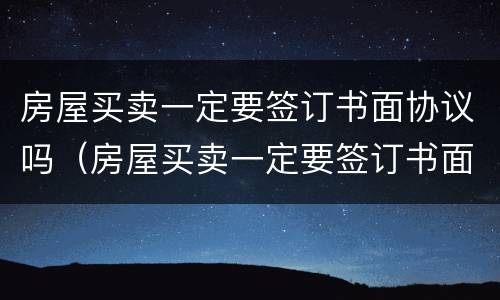 房屋买卖一定要签订书面协议吗（房屋买卖一定要签订书面协议吗怎么写）