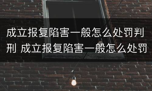 成立报复陷害一般怎么处罚判刑 成立报复陷害一般怎么处罚判刑多久