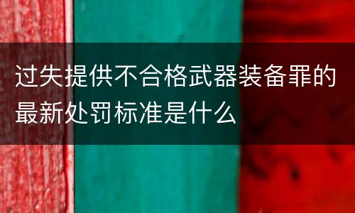 过失提供不合格武器装备罪的最新处罚标准是什么