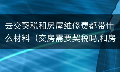去交契税和房屋维修费都带什么材料（交房需要契税吗,和房屋维修费吗?）