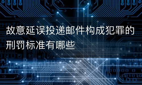 故意延误投递邮件构成犯罪的刑罚标准有哪些