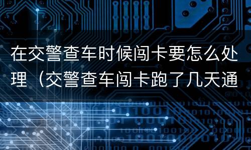 在交警查车时候闯卡要怎么处理（交警查车闯卡跑了几天通知）