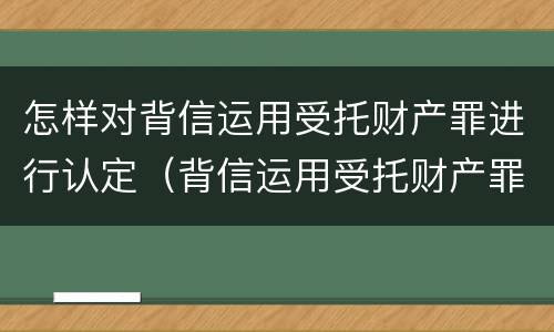 怎样对背信运用受托财产罪进行认定（背信运用受托财产罪立案追诉标准）