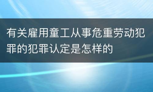 有关雇用童工从事危重劳动犯罪的犯罪认定是怎样的