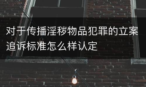 对于传播淫秽物品犯罪的立案追诉标准怎么样认定