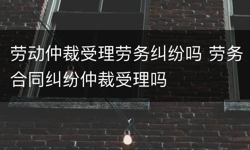 劳动仲裁受理劳务纠纷吗 劳务合同纠纷仲裁受理吗
