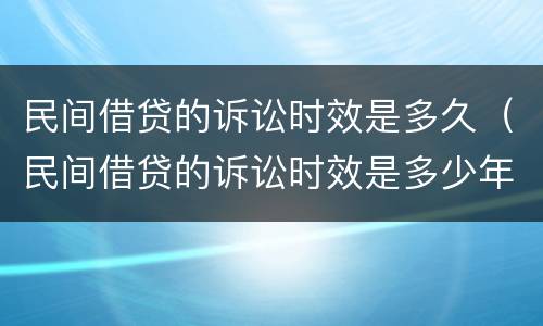 民间借贷的诉讼时效是多久（民间借贷的诉讼时效是多少年）