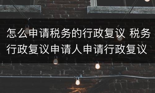 怎么申请税务的行政复议 税务行政复议申请人申请行政复议的方式