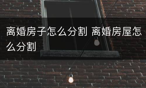 离婚房子怎么分割 离婚房屋怎么分割